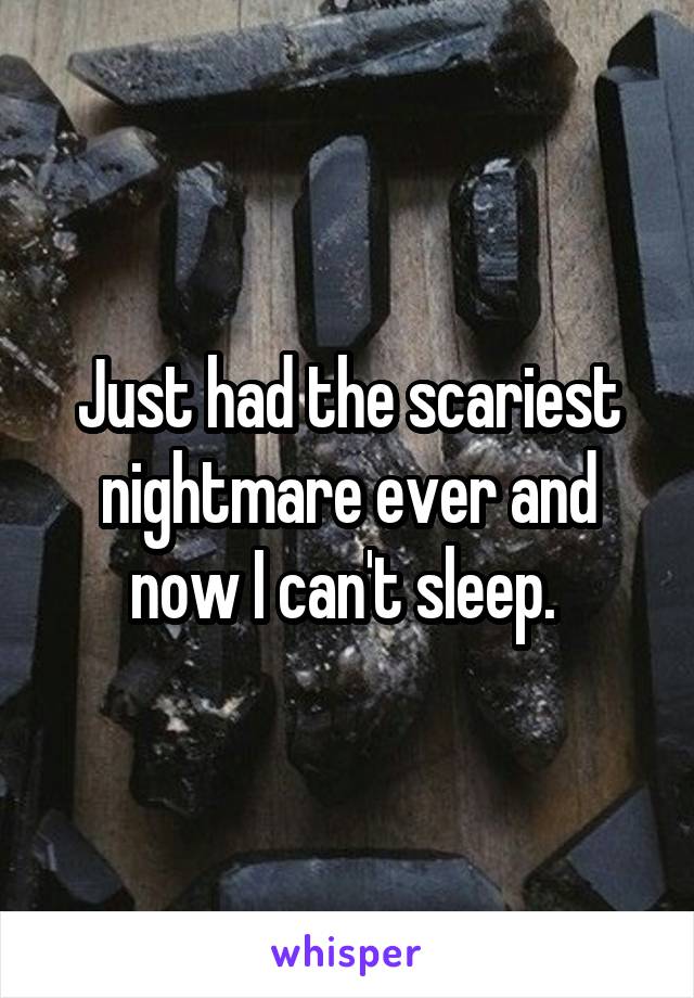 Just had the scariest nightmare ever and now I can't sleep. 
