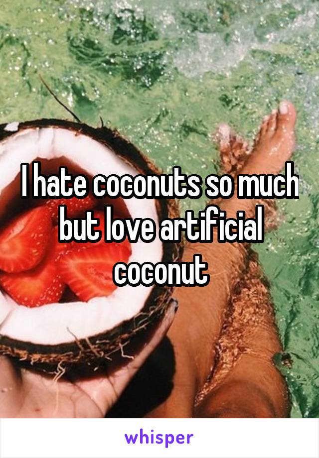 I hate coconuts so much but love artificial coconut
