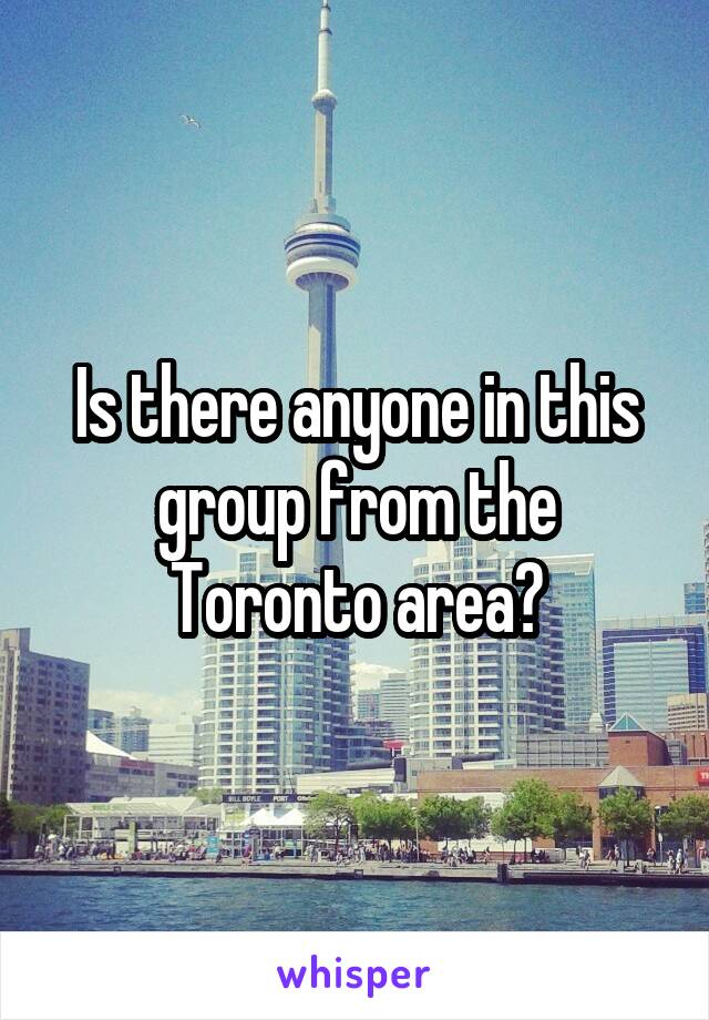 Is there anyone in this group from the Toronto area?