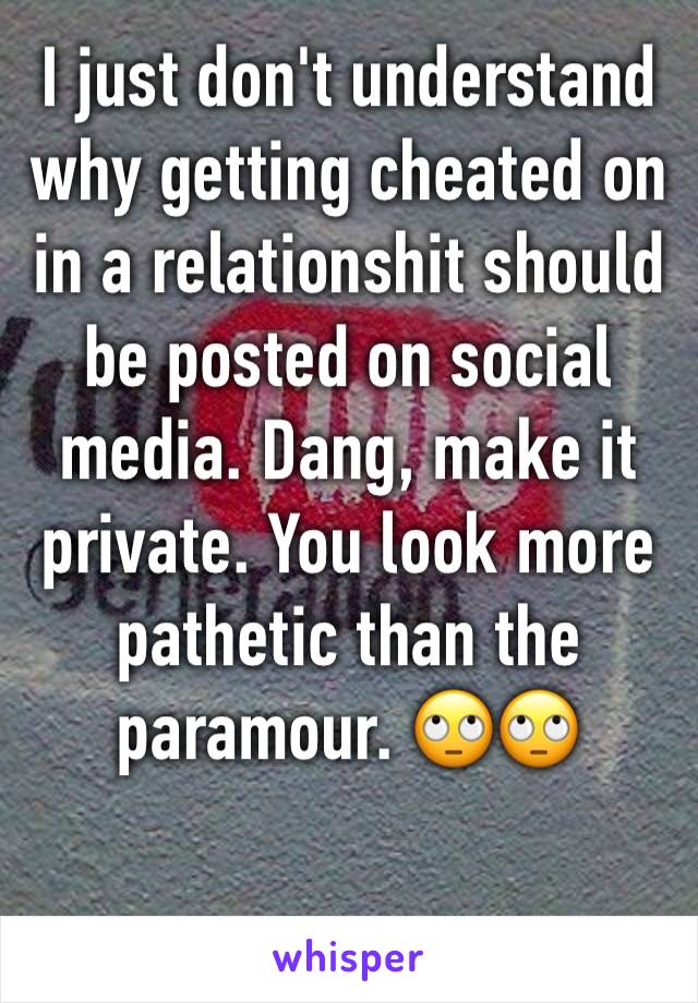 I just don't understand why getting cheated on in a relationshit should be posted on social media. Dang, make it private. You look more pathetic than the paramour. 🙄🙄