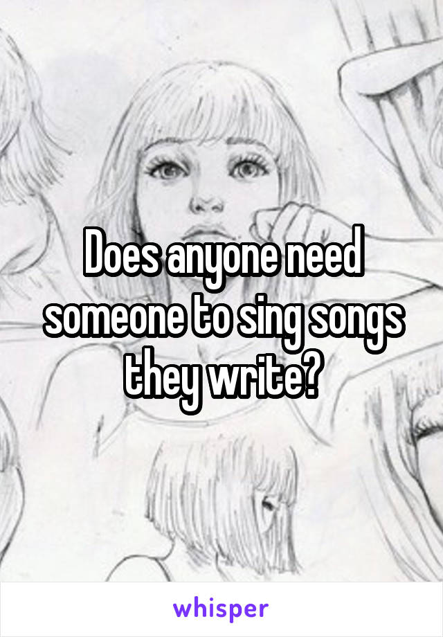 Does anyone need someone to sing songs they write?