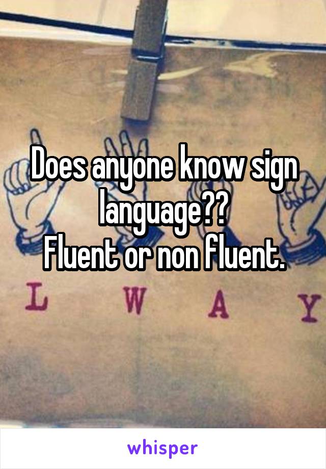 Does anyone know sign language??
Fluent or non fluent.
