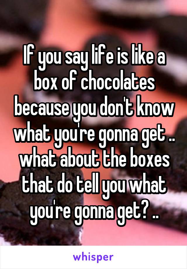 If you say life is like a box of chocolates because you don't know what you're gonna get .. what about the boxes that do tell you what you're gonna get? ..