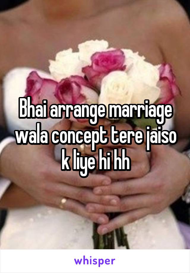 Bhai arrange marriage wala concept tere jaiso k liye hi hh