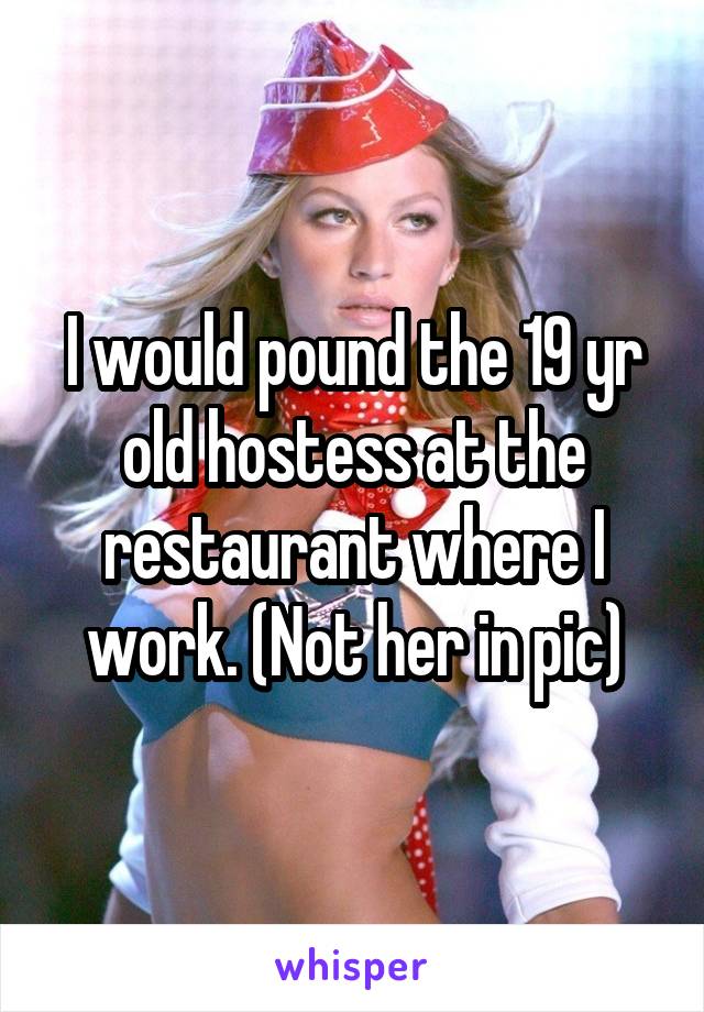 I would pound the 19 yr old hostess at the restaurant where I work. (Not her in pic)