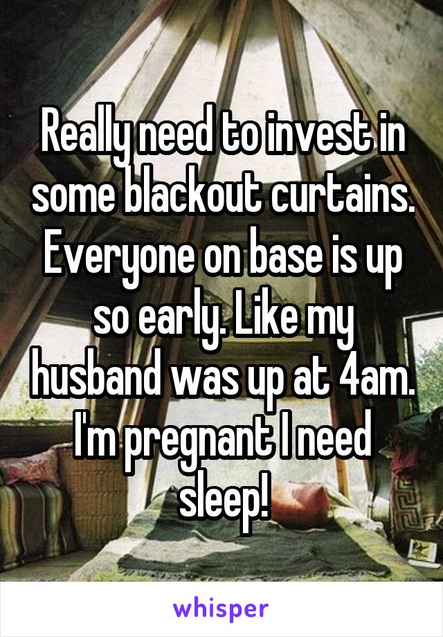 Really need to invest in some blackout curtains. Everyone on base is up so early. Like my husband was up at 4am. I'm pregnant I need sleep!