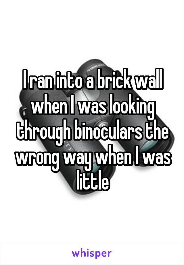 I ran into a brick wall when I was looking through binoculars the wrong way when I was little