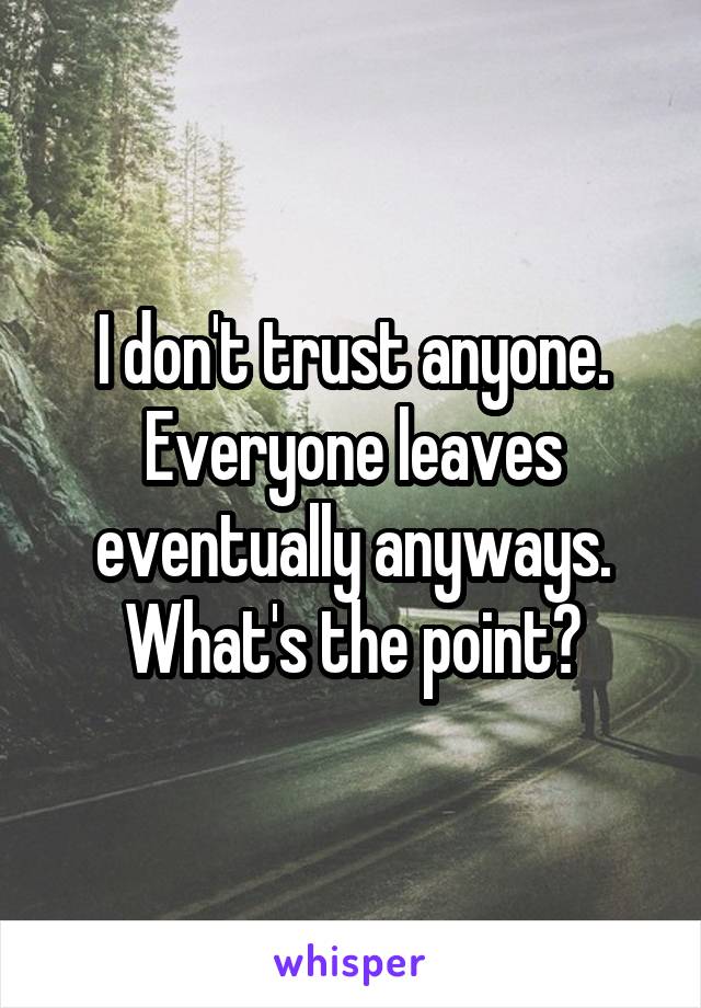 I don't trust anyone. Everyone leaves eventually anyways. What's the point?