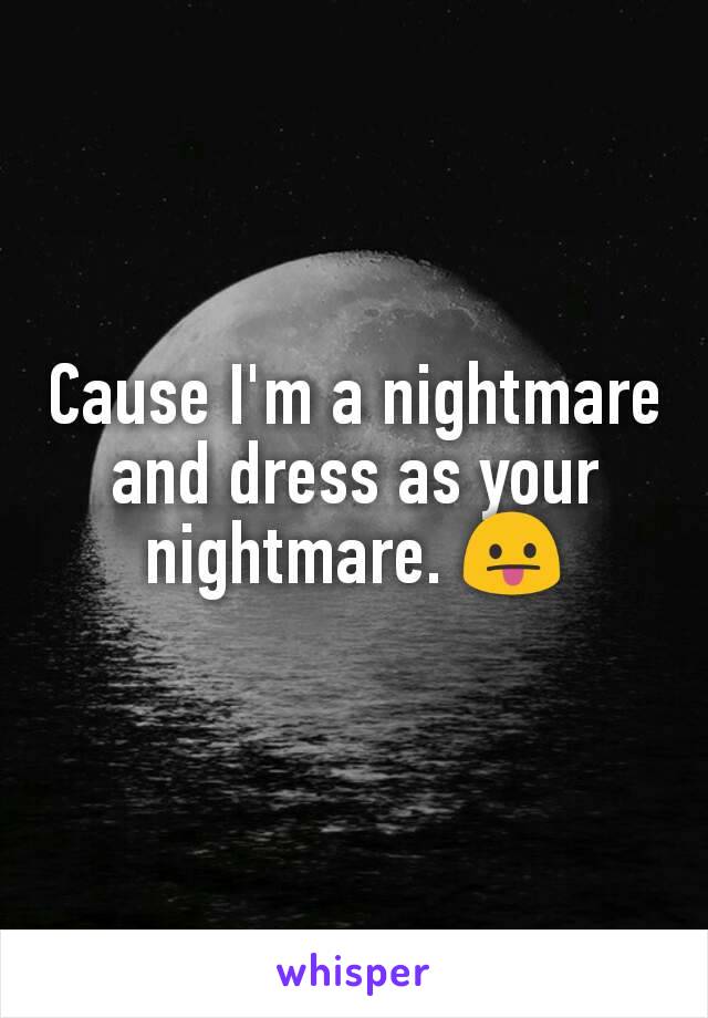 Cause I'm a nightmare and dress as your nightmare. 😛