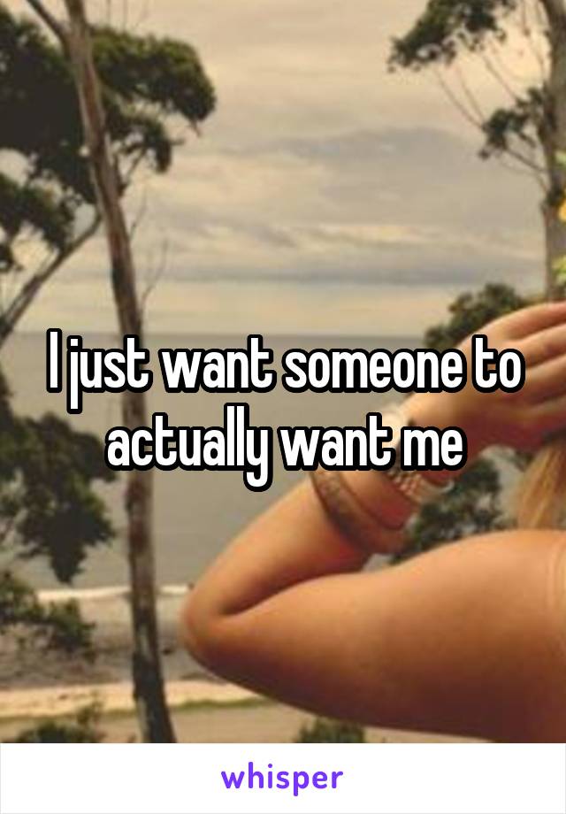 I just want someone to actually want me