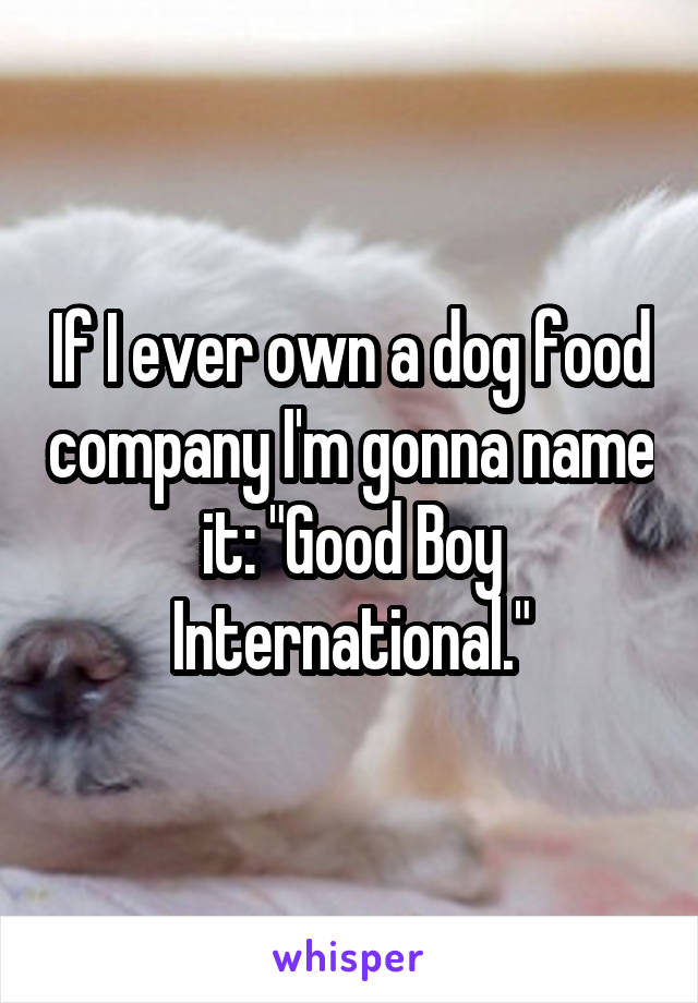 If I ever own a dog food company I'm gonna name it: "Good Boy International."