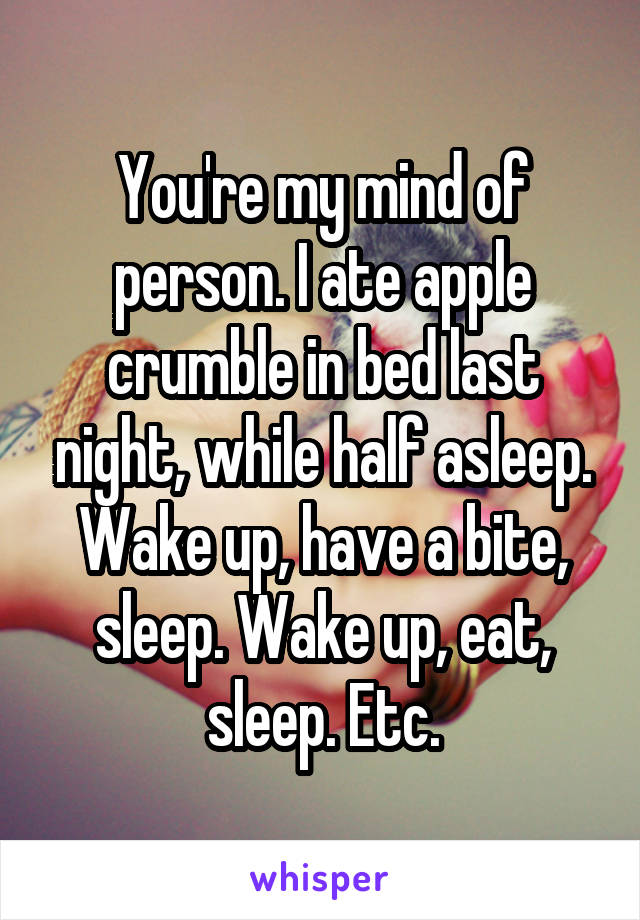 You're my mind of person. I ate apple crumble in bed last night, while half asleep. Wake up, have a bite, sleep. Wake up, eat, sleep. Etc.