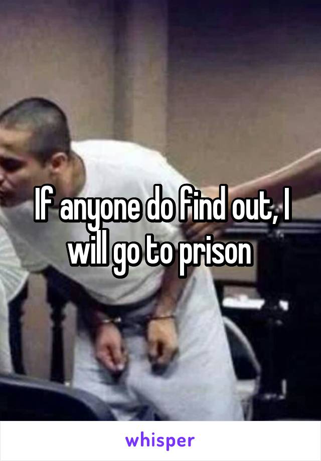 If anyone do find out, I will go to prison 