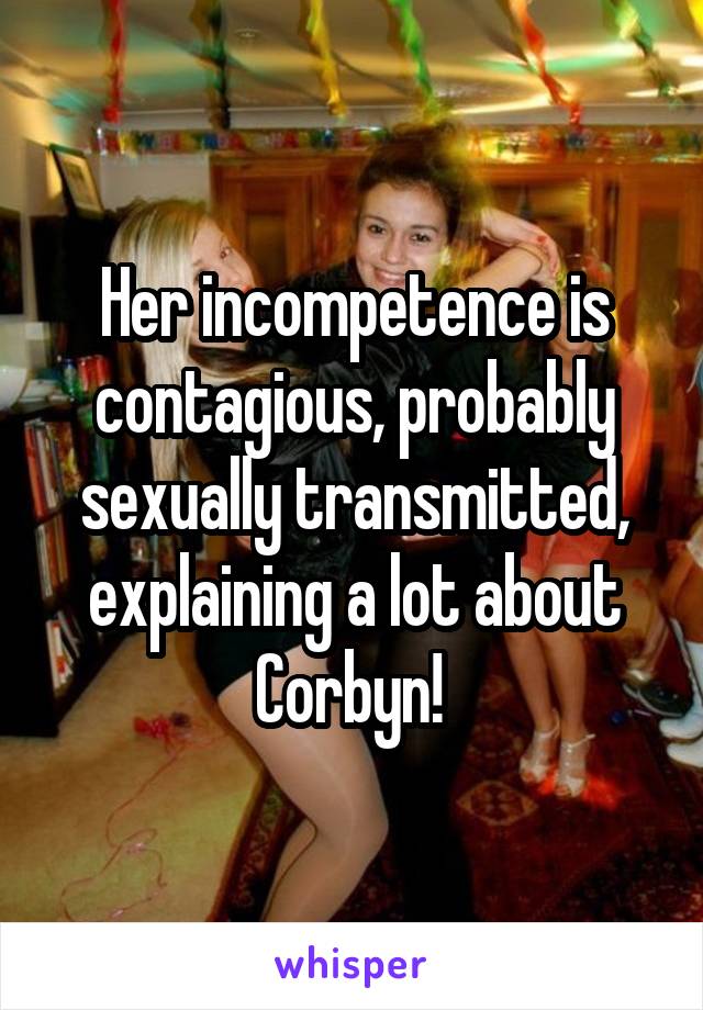 Her incompetence is contagious, probably sexually transmitted, explaining a lot about Corbyn! 
