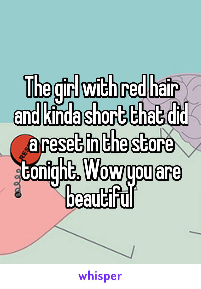 The girl with red hair and kinda short that did a reset in the store tonight. Wow you are beautiful 