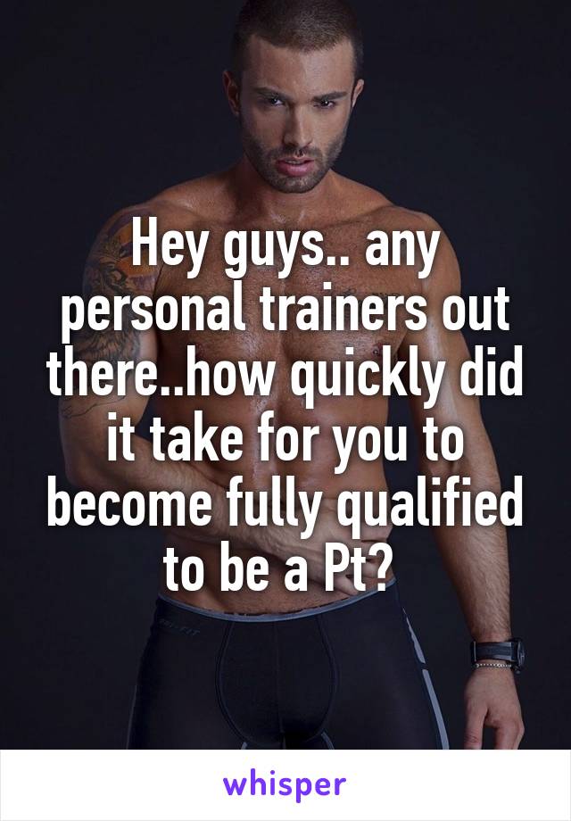 Hey guys.. any personal trainers out there..how quickly did it take for you to become fully qualified to be a Pt? 