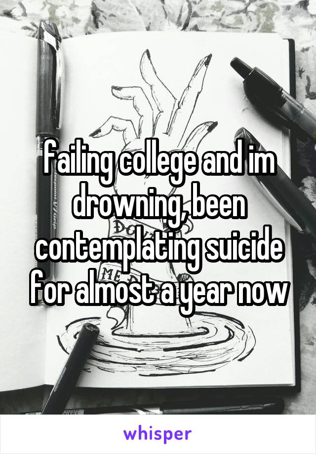 failing college and im drowning, been contemplating suicide for almost a year now