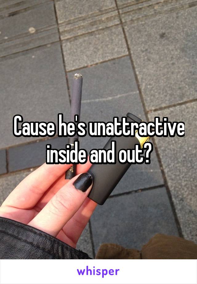 Cause he's unattractive inside and out?