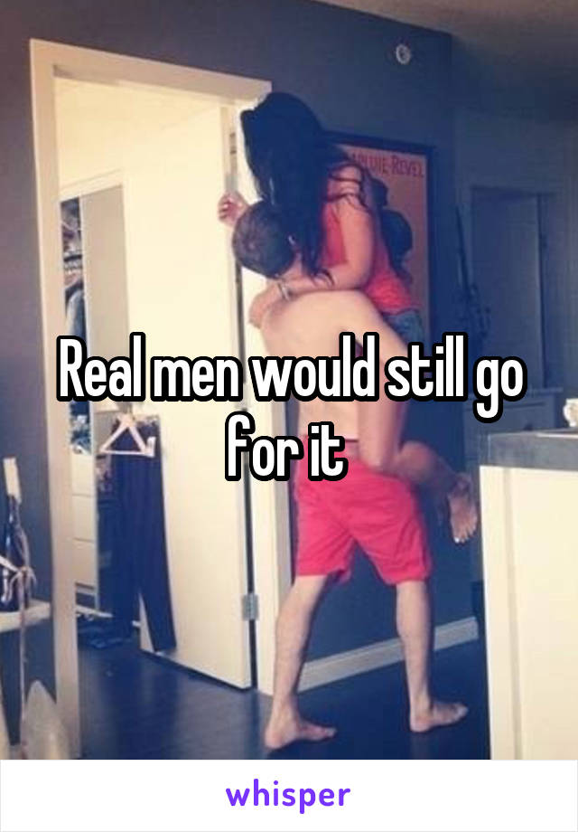 Real men would still go for it 