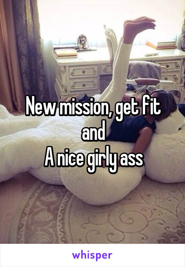 New mission, get fit and
A nice girly ass