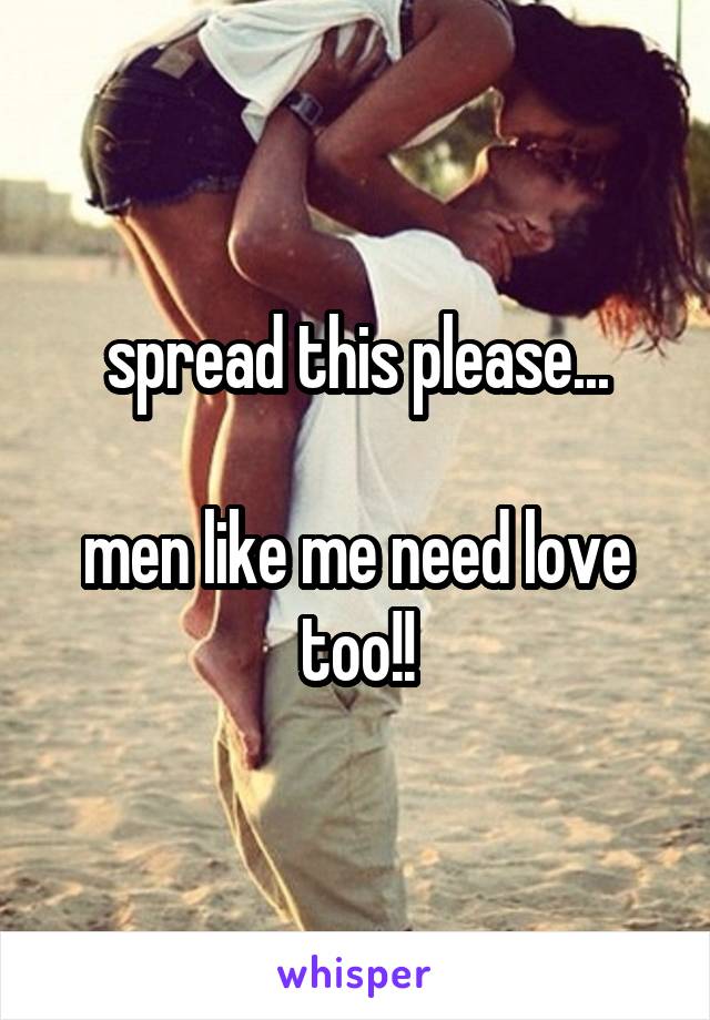 spread this please...

men like me need love too!!