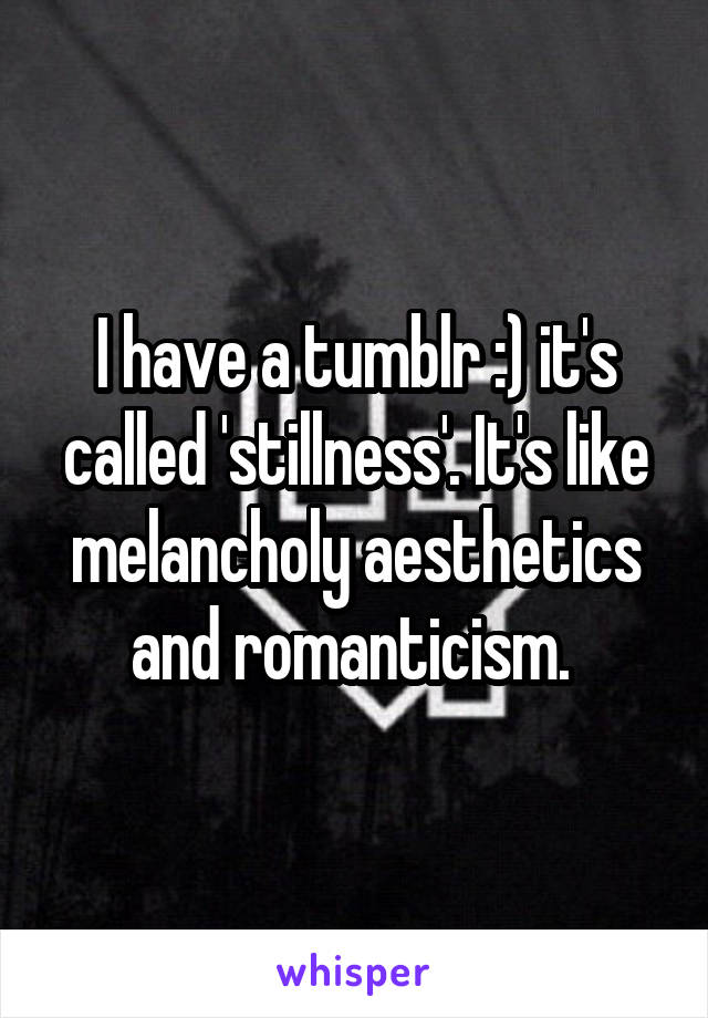 I have a tumblr :) it's called 'stillness'. It's like melancholy aesthetics and romanticism. 