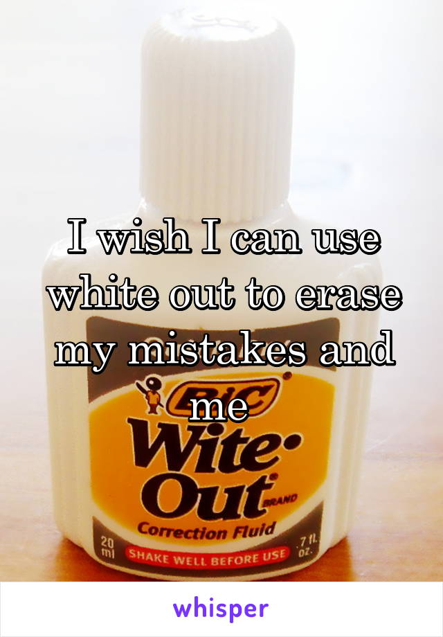 I wish I can use white out to erase my mistakes and me 