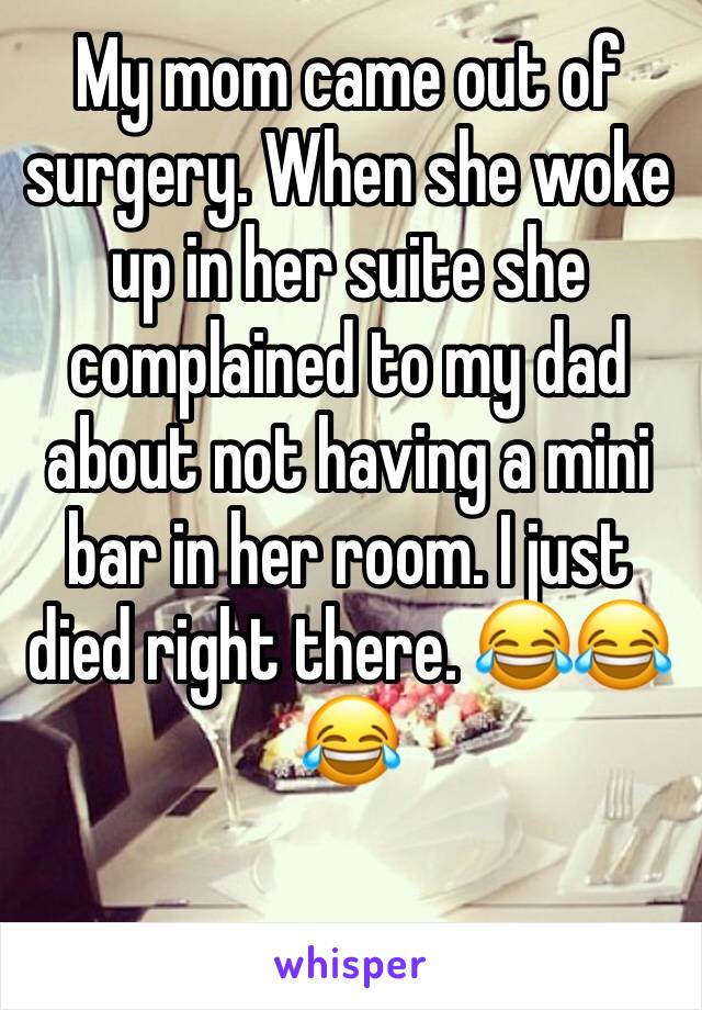 My mom came out of surgery. When she woke up in her suite she complained to my dad about not having a mini bar in her room. I just died right there. 😂😂😂