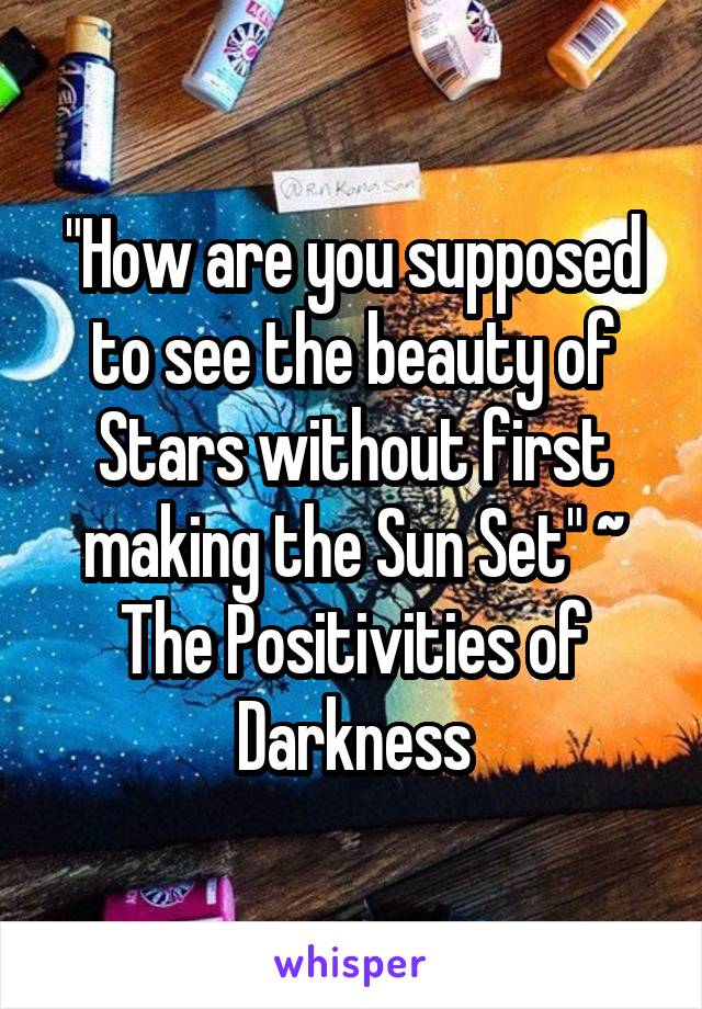 "How are you supposed to see the beauty of Stars without first making the Sun Set" ~ The Positivities of Darkness