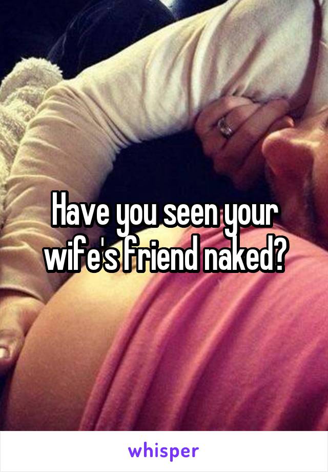 Have you seen your wife's friend naked?