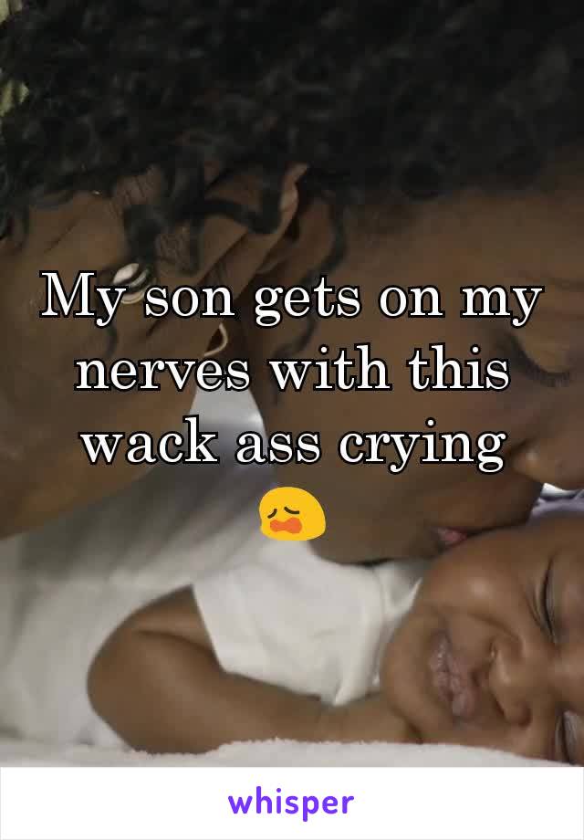 My son gets​ on my nerves with this wack ass crying 😩
