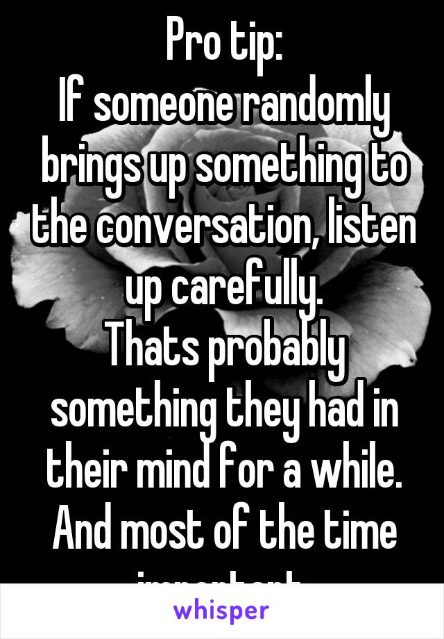 Pro tip:
If someone randomly brings up something to the conversation, listen up carefully.
Thats probably something they had in their mind for a while. And most of the time important.