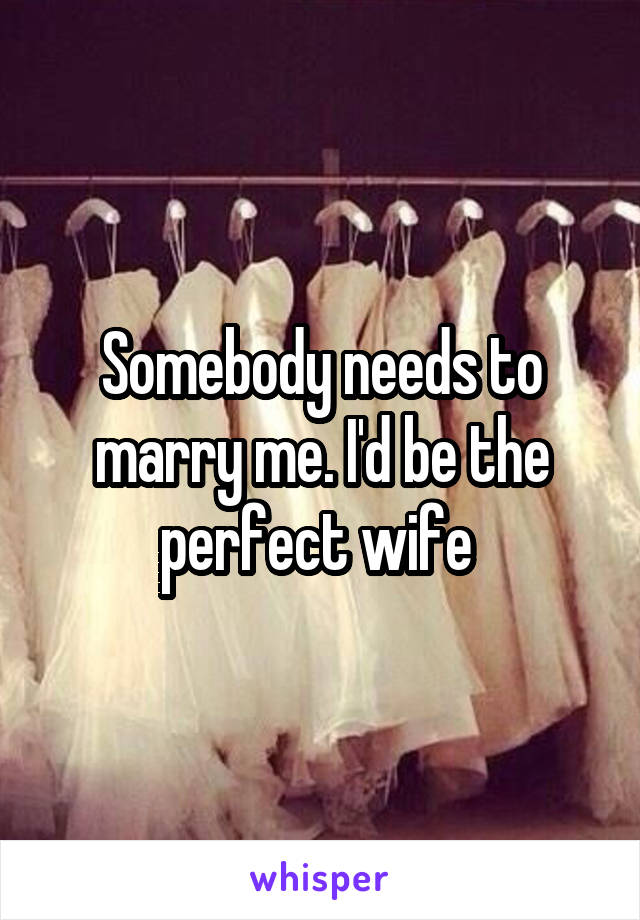 Somebody needs to marry me. I'd be the perfect wife 