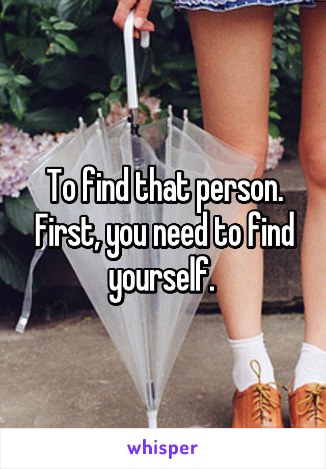 To find that person. First, you need to find yourself. 