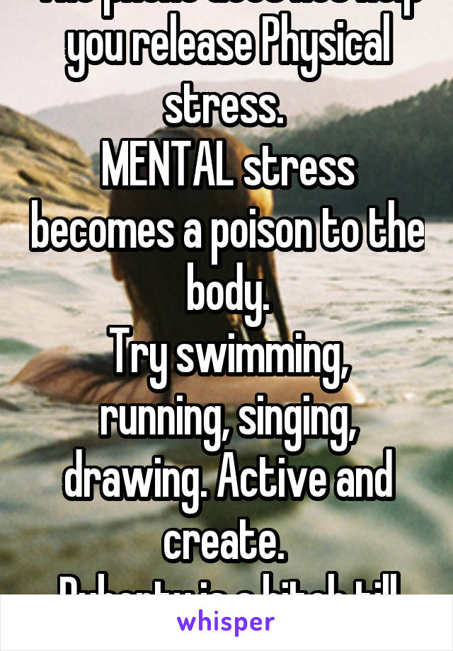The phone does not help you release Physical stress. 
MENTAL stress becomes a poison to the body.
Try swimming, running, singing, drawing. Active and create. 
Puberty is a bitch till 21