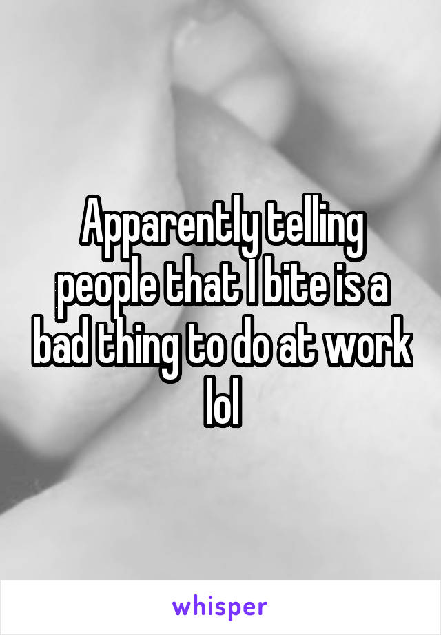 Apparently telling people that I bite is a bad thing to do at work lol