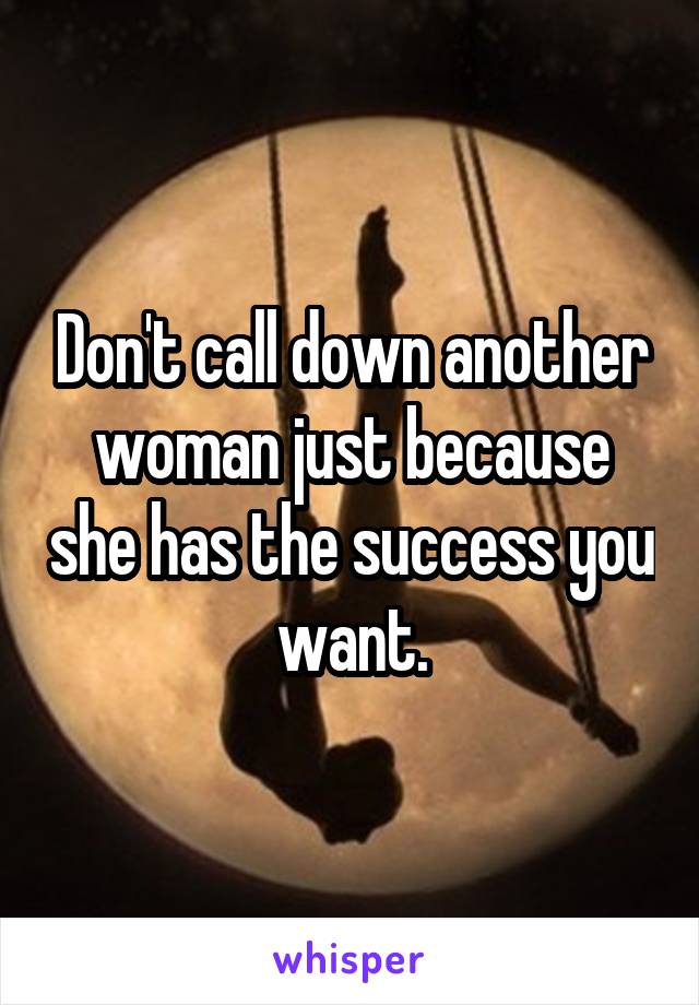 Don't call down another woman just because she has the success you want.