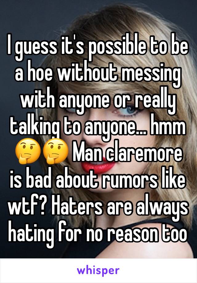I guess it's possible to be a hoe without messing with anyone or really talking to anyone... hmm 🤔🤔 Man claremore is bad about rumors like wtf? Haters are always hating for no reason too 
