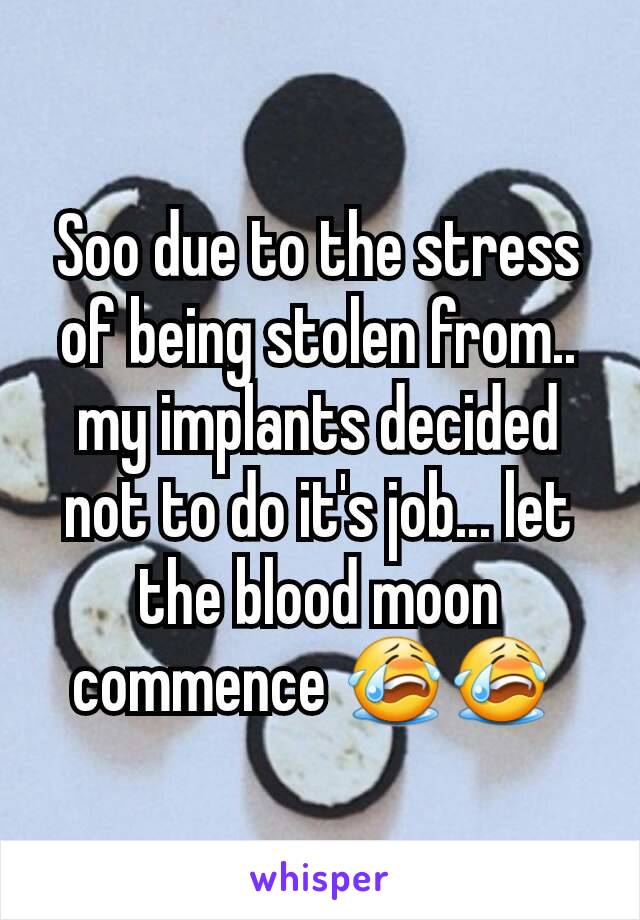 Soo due to the stress of being stolen from.. my implants decided not to do it's job... let the blood moon commence 😭😭 