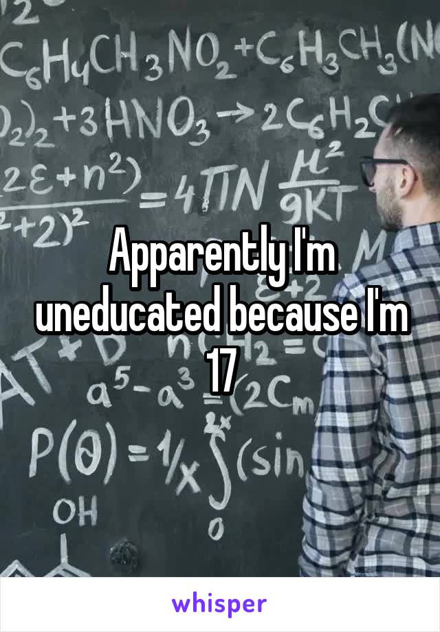 Apparently I'm uneducated because I'm 17
