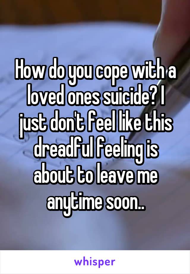 How do you cope with a loved ones suicide? I just don't feel like this dreadful feeling is about to leave me anytime soon..