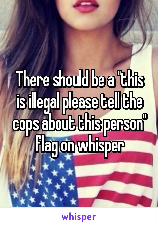 There should be a "this is illegal please tell the cops about this person" flag on whisper