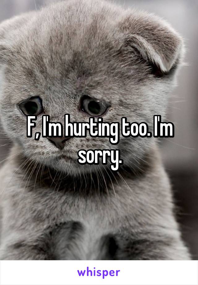 F, I'm hurting too. I'm sorry.