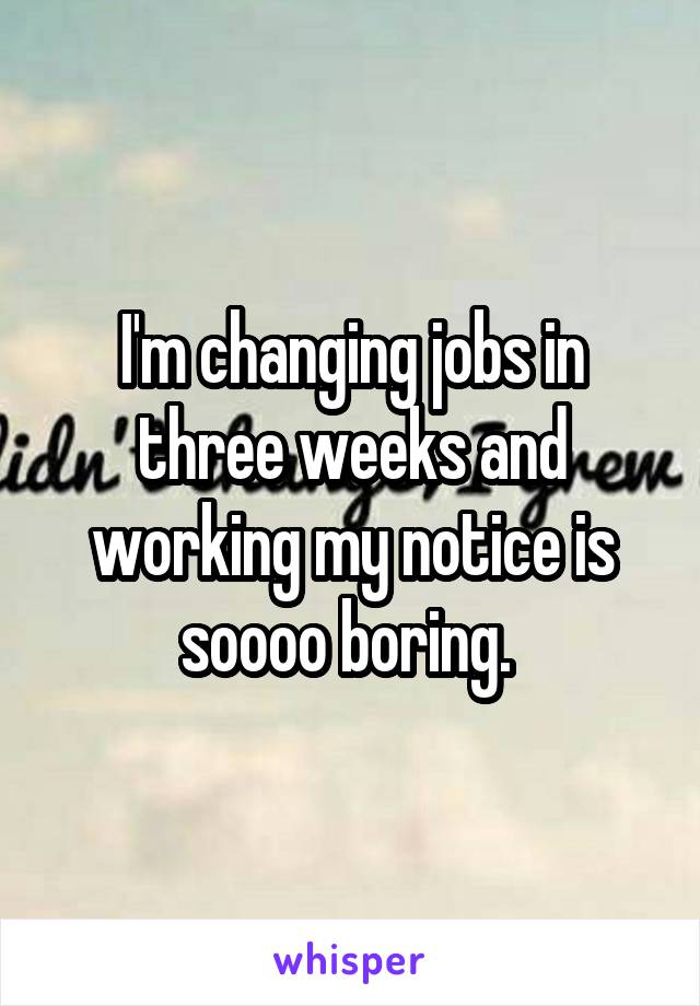 I'm changing jobs in three weeks and working my notice is soooo boring. 