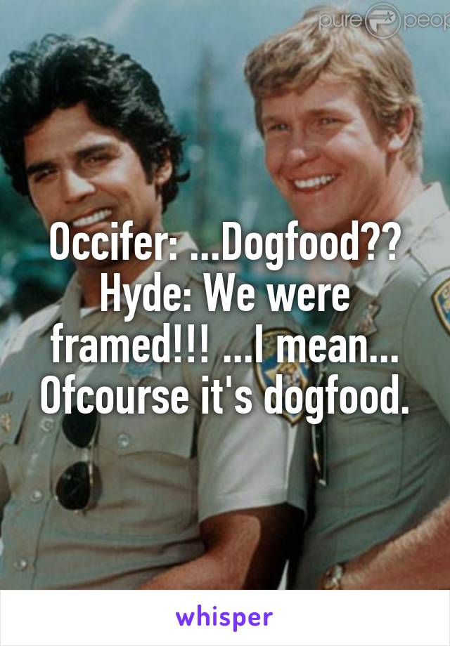 Occifer: ...Dogfood??
Hyde: We were framed!!! ...I mean... Ofcourse it's dogfood.