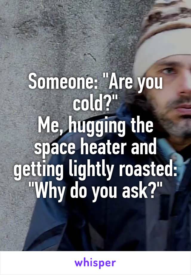 Someone: "Are you cold?"
Me, hugging the space heater and getting lightly roasted: "Why do you ask?"