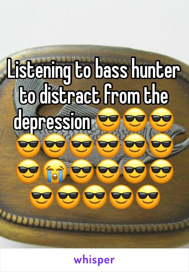 Listening to bass hunter to distract from the depression 😎😎😎😎😎😎😎😎😎😎😭😎😎😎😎😎😎😎😎😎