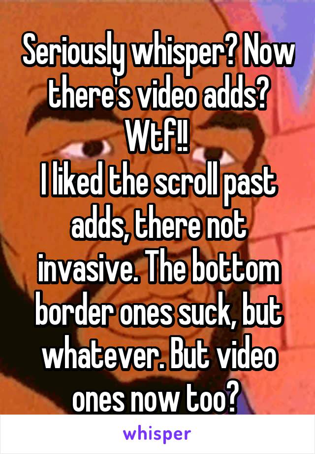 Seriously whisper? Now there's video adds? Wtf!! 
I liked the scroll past adds, there not invasive. The bottom border ones suck, but whatever. But video ones now too? 