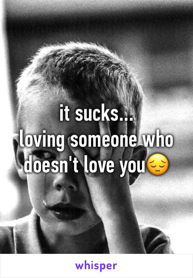 it sucks...
loving someone who doesn't love you😔