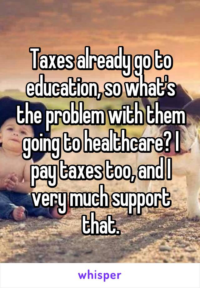Taxes already go to education, so what's the problem with them going to healthcare? I pay taxes too, and I very much support that.